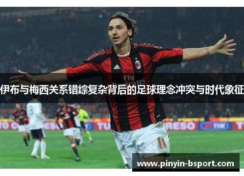 伊布与梅西关系错综复杂背后的足球理念冲突与时代象征