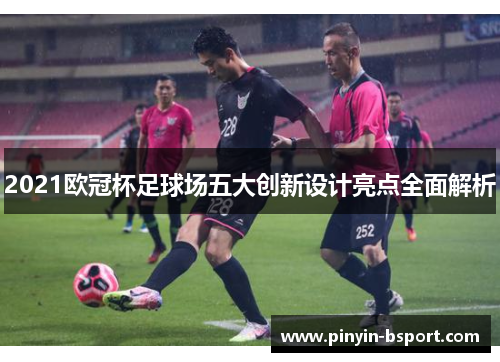 2021欧冠杯足球场五大创新设计亮点全面解析