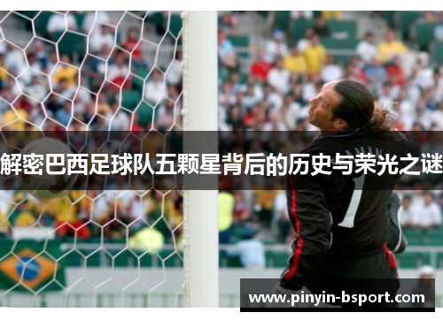 解密巴西足球队五颗星背后的历史与荣光之谜