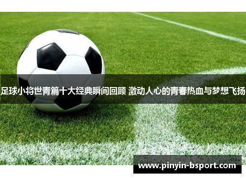 足球小将世青篇十大经典瞬间回顾 激动人心的青春热血与梦想飞扬