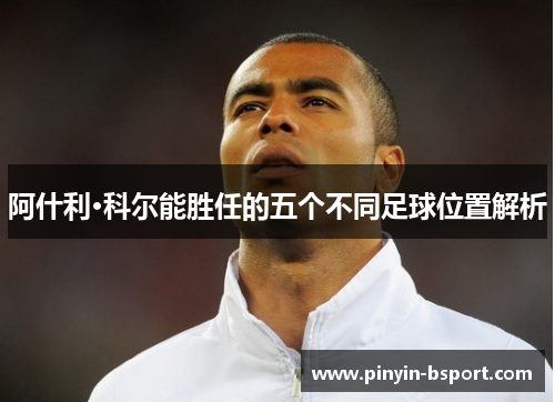 阿什利·科尔能胜任的五个不同足球位置解析
