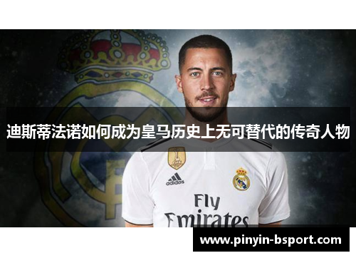 迪斯蒂法诺如何成为皇马历史上无可替代的传奇人物