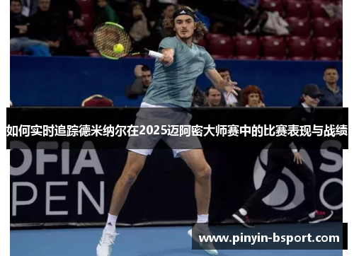 如何实时追踪德米纳尔在2025迈阿密大师赛中的比赛表现与战绩
