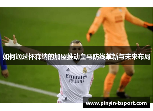 如何通过怀森纳的加盟推动皇马防线革新与未来布局