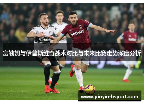 富勒姆与伊普斯维奇战术对比与未来比赛走势深度分析