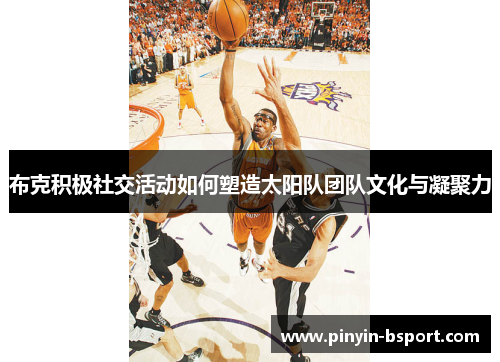 布克积极社交活动如何塑造太阳队团队文化与凝聚力