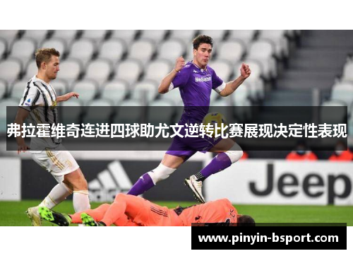 弗拉霍维奇连进四球助尤文逆转比赛展现决定性表现 弗拉霍维奇连进四球助尤文逆转比赛展现决定性表现