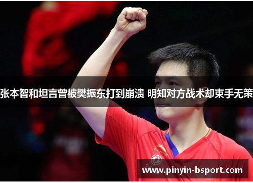 张本智和坦言曾被樊振东打到崩溃 明知对方战术却束手无策