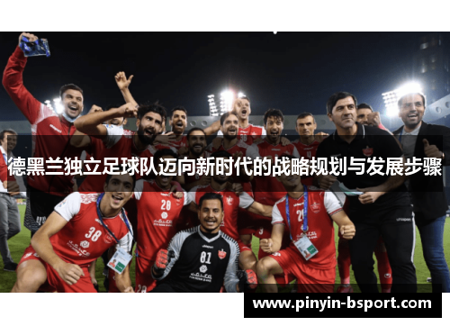 德黑兰独立足球队迈向新时代的战略规划与发展步骤 德黑兰独立足球队迈向新时代的战略规划与发展步骤