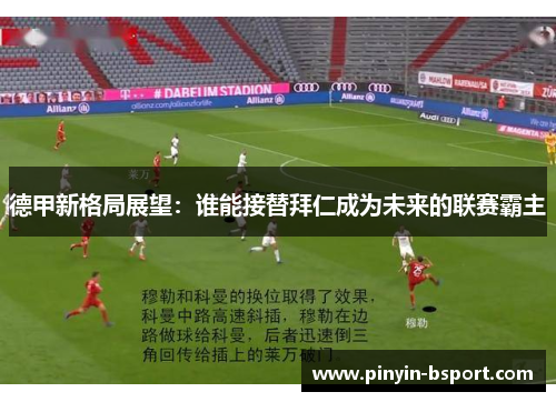 德甲新格局展望：谁能接替拜仁成为未来的联赛霸主