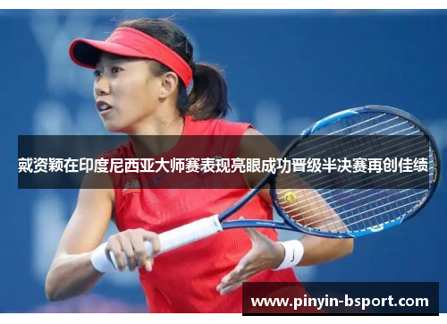 戴资颖在印度尼西亚大师赛表现亮眼成功晋级半决赛再创佳绩 戴资颖在印度尼西亚大师赛表现亮眼成功晋级半决赛再创佳绩