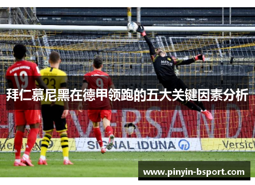 拜仁慕尼黑在德甲领跑的五大关键因素分析 拜仁慕尼黑在德甲领跑的五大关键因素分析
