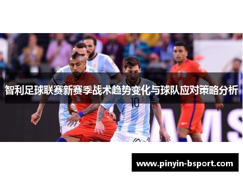 智利足球联赛新赛季战术趋势变化与球队应对策略分析 智利足球联赛新赛季战术趋势变化与球队应对策略分析