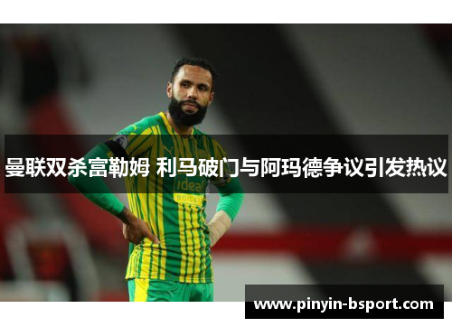 曼联双杀富勒姆 利马破门与阿玛德争议引发热议