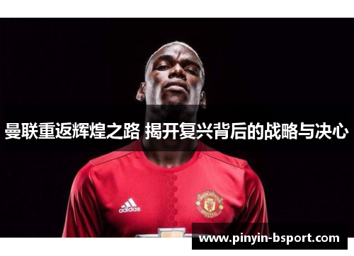 曼联重返辉煌之路 揭开复兴背后的战略与决心