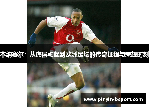 本纳赛尔：从底层崛起到欧洲足坛的传奇征程与荣耀时刻