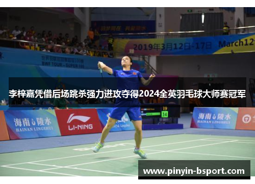 李梓嘉凭借后场跳杀强力进攻夺得2024全英羽毛球大师赛冠军