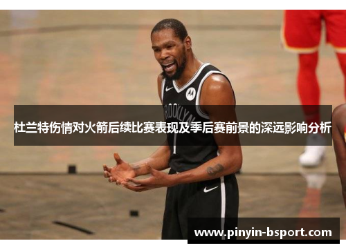 杜兰特伤情对火箭后续比赛表现及季后赛前景的深远影响分析