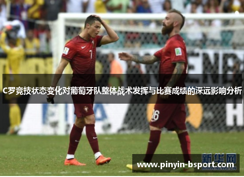 C罗竞技状态变化对葡萄牙队整体战术发挥与比赛成绩的深远影响分析