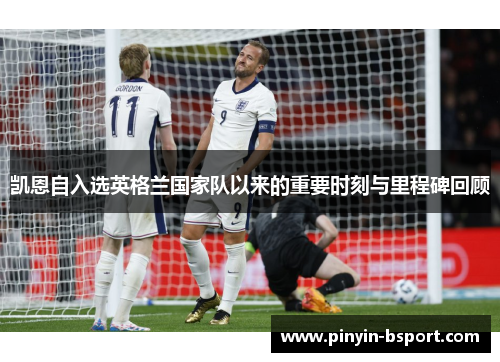 凯恩自入选英格兰国家队以来的重要时刻与里程碑回顾