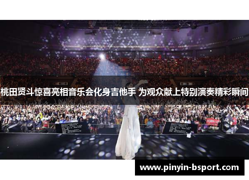 桃田贤斗惊喜亮相音乐会化身吉他手 为观众献上特别演奏精彩瞬间