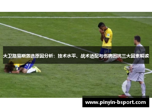 大卫路易斯落选原因分析：技术水平、战术适配与伤病困扰三大因素解读