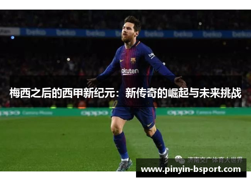 梅西之后的西甲新纪元：新传奇的崛起与未来挑战