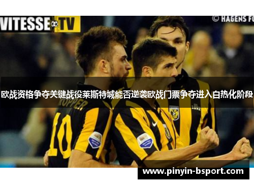 欧战资格争夺关键战役莱斯特城能否逆袭欧战门票争夺进入白热化阶段