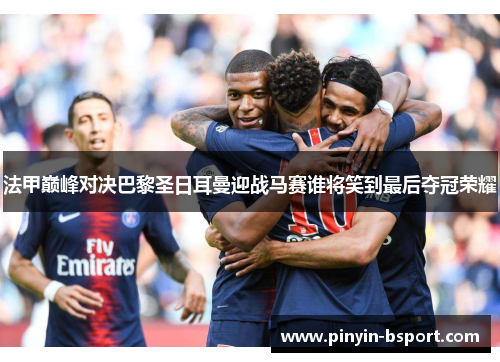 法甲巅峰对决巴黎圣日耳曼迎战马赛谁将笑到最后夺冠荣耀