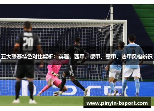 五大联赛特色对比解析：英超、西甲、德甲、意甲、法甲风格辨识