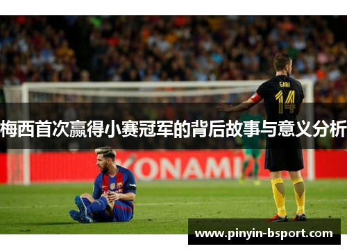 梅西首次赢得小赛冠军的背后故事与意义分析