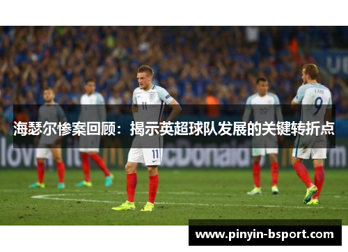 海瑟尔惨案回顾：揭示英超球队发展的关键转折点