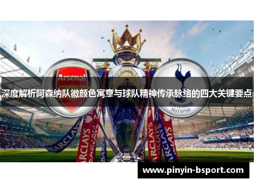 深度解析阿森纳队徽颜色寓意与球队精神传承脉络的四大关键要点