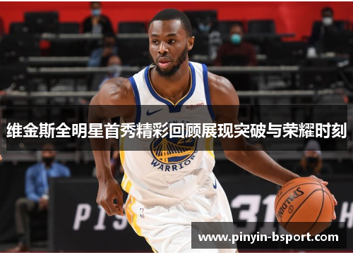 维金斯全明星首秀精彩回顾展现突破与荣耀时刻