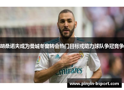 胡桑诺夫成为曼城冬窗转会热门目标或助力球队争冠竞争