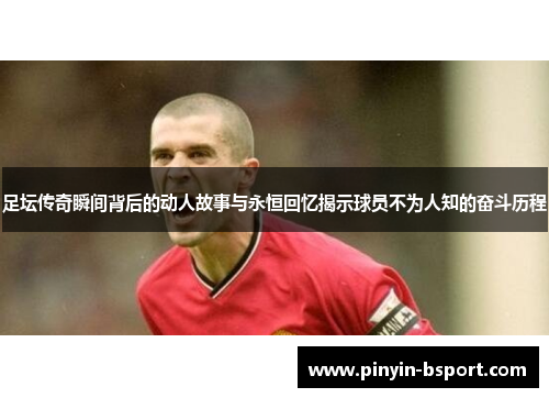 足坛传奇瞬间背后的动人故事与永恒回忆揭示球员不为人知的奋斗历程