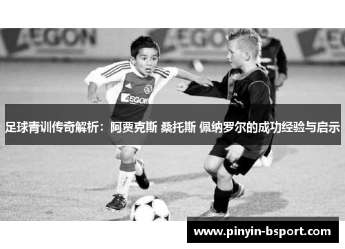 足球青训传奇解析：阿贾克斯 桑托斯 佩纳罗尔的成功经验与启示