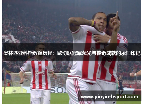 奥林匹亚科斯辉煌历程：欧协联冠军荣光与传奇成就的永恒印记