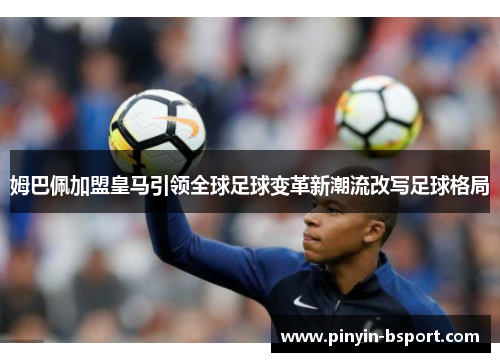 姆巴佩加盟皇马引领全球足球变革新潮流改写足球格局