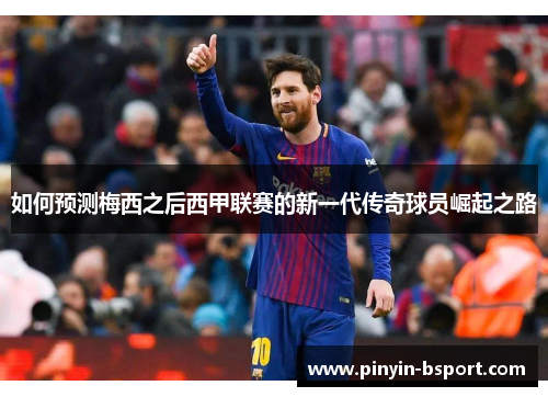 如何预测梅西之后西甲联赛的新一代传奇球员崛起之路