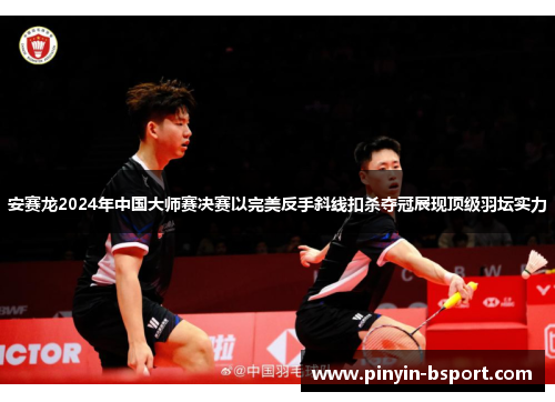 安赛龙2024年中国大师赛决赛以完美反手斜线扣杀夺冠展现顶级羽坛实力