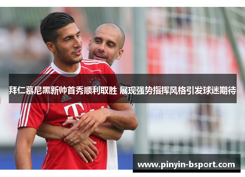 拜仁慕尼黑新帅首秀顺利取胜 展现强势指挥风格引发球迷期待 拜仁慕尼黑新帅首秀顺利取胜 展现强势指挥风格引发球迷期待