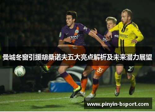 曼城冬窗引援胡桑诺夫五大亮点解析及未来潜力展望 曼城冬窗引援胡桑诺夫五大亮点解析及未来潜力展望