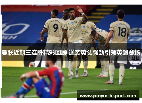 曼联近期三连胜精彩回顾 逆袭势头强劲引领英超赛场