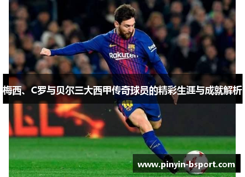 梅西、C罗与贝尔三大西甲传奇球员的精彩生涯与成就解析