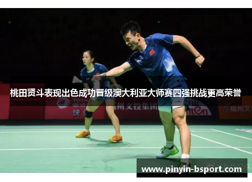 桃田贤斗表现出色成功晋级澳大利亚大师赛四强挑战更高荣誉