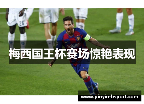 梅西国王杯赛场惊艳表现 梅西国王杯赛场惊艳表现