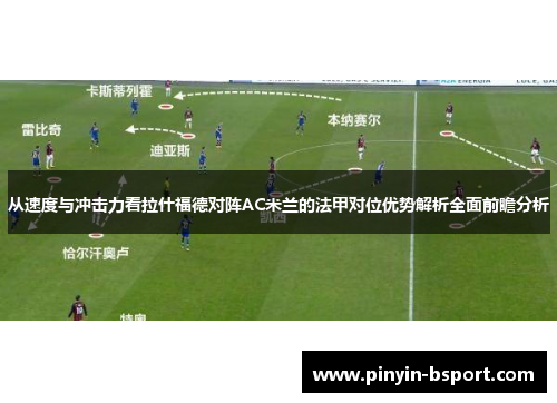 从速度与冲击力看拉什福德对阵AC米兰的法甲对位优势解析全面前瞻分析 从速度与冲击力看拉什福德对阵AC米兰的法甲对位优势解析全面前瞻分析