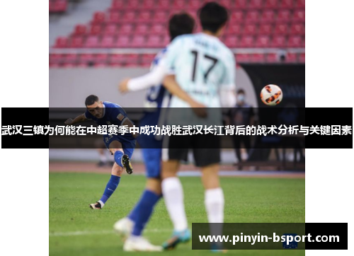 武汉三镇为何能在中超赛季中成功战胜武汉长江背后的战术分析与关键因素