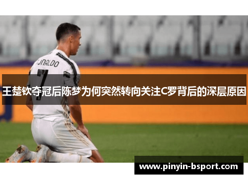 王楚钦夺冠后陈梦为何突然转向关注C罗背后的深层原因